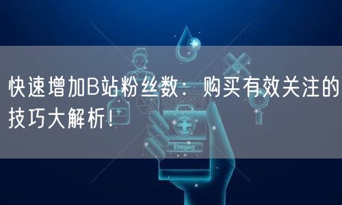 快速增加B站粉丝数：购买有效关注的技巧大解析！