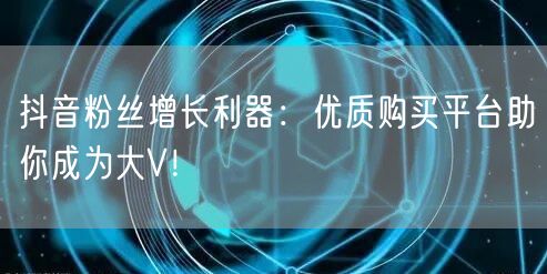 抖音粉丝增长利器：优质购买平台助你成为大V！