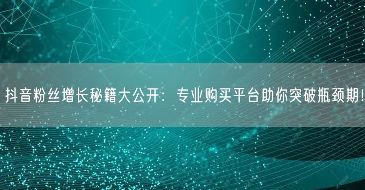 抖音粉丝增长秘籍大公开：专业购买平台助你突破瓶颈期！