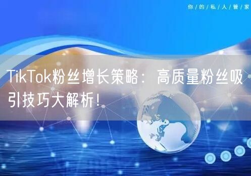 TikTok粉丝增长策略：高质量粉丝吸引技巧大解析！