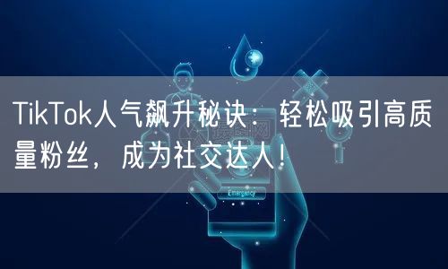 TikTok人气飙升秘诀：轻松吸引高质量粉丝，成为社交达人！