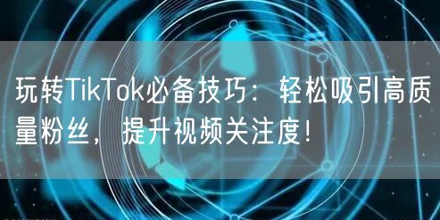 玩转TikTok必备技巧：轻松吸引高质量粉丝，提升视频关注度！