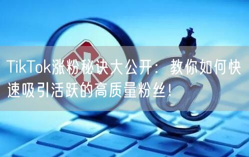 TikTok涨粉秘诀大公开：教你如何快速吸引活跃的高质量粉丝！