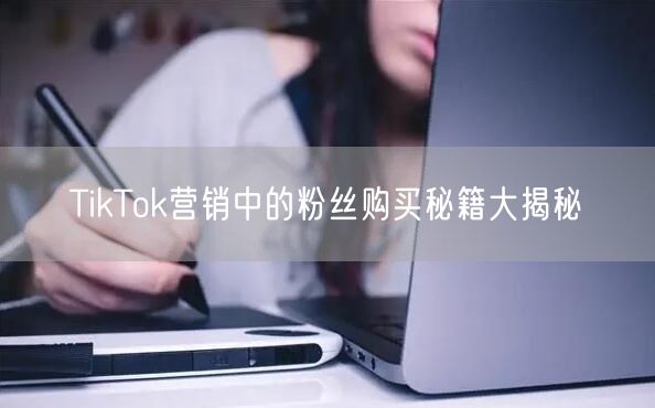 TikTok营销中的粉丝购买秘籍大揭秘