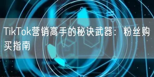 TikTok营销高手的秘诀武器：粉丝购买指南