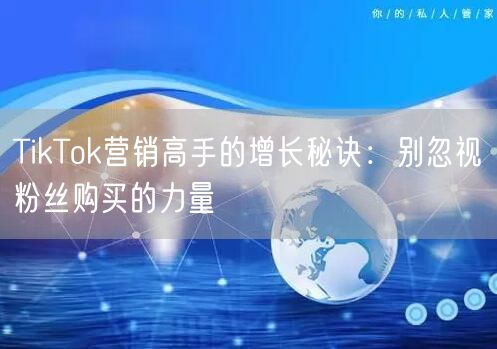 TikTok营销高手的增长秘诀：别忽视粉丝购买的力量