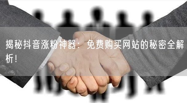 揭秘抖音涨粉神器：免费购买网站的秘密全解析！