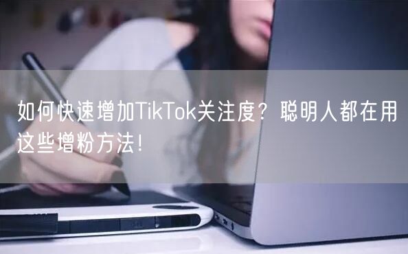 如何快速增加TikTok关注度？聪明人都在用这些增粉方法！