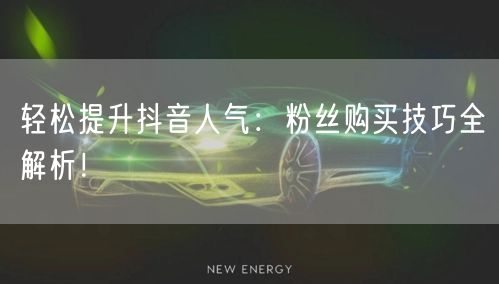 轻松提升抖音人气：粉丝购买技巧全解析！