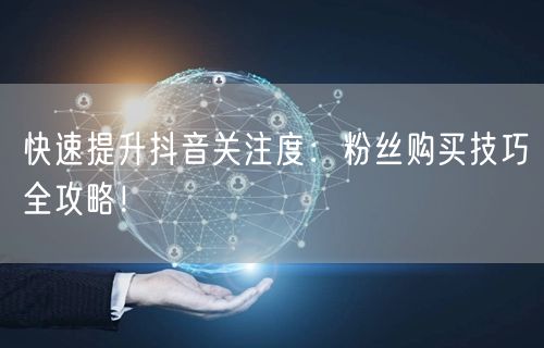 快速提升抖音关注度：粉丝购买技巧全攻略！